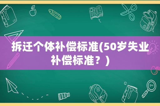 拆遷個體補償標(biāo)準(zhǔn)(50歲失業(yè)補償標(biāo)準(zhǔn)？)