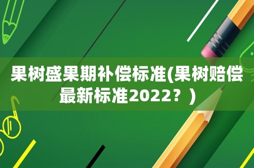 果樹盛果期補(bǔ)償標(biāo)準(zhǔn)(果樹賠償最新標(biāo)準(zhǔn)2022？)
