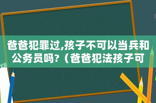 爸爸犯罪過,孩子不可以當兵和公務(wù)員嗎?（爸爸犯法孩子可以當兵嗎）