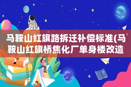 馬鞍山紅旗路拆遷補(bǔ)償標(biāo)準(zhǔn)(馬鞍山紅旗橋焦化廠單身樓改造嗎？)