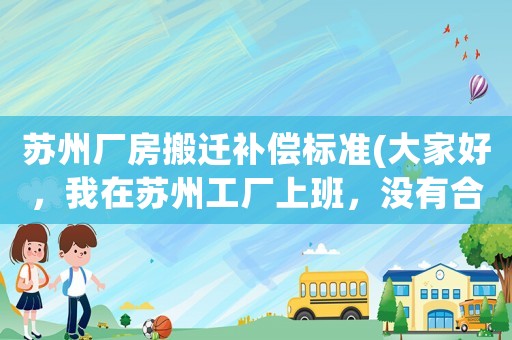蘇州廠房搬遷補(bǔ)償標(biāo)準(zhǔn)(大家好，我在蘇州工廠上班，沒有合同沒有社保，有產(chǎn)量本，現(xiàn)在廠里辭職我要給補(bǔ)償嗎？)