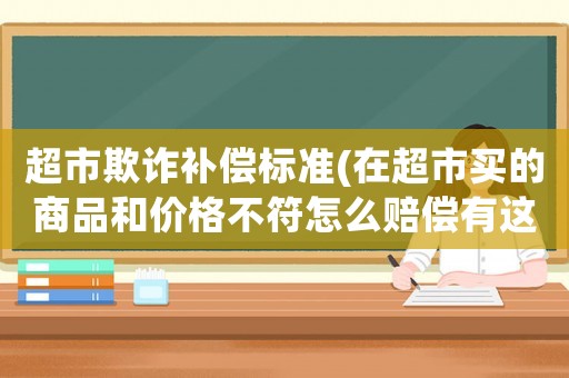 超市欺詐補(bǔ)償標(biāo)準(zhǔn)(在超市買的商品和價(jià)格不符怎么賠償有這方面的法律嗎？)