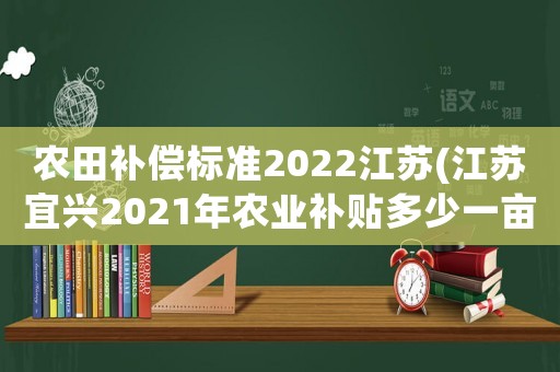 農(nóng)田補(bǔ)償標(biāo)準(zhǔn)2022江蘇(江蘇宜興2021年農(nóng)業(yè)補(bǔ)貼多少一畝)