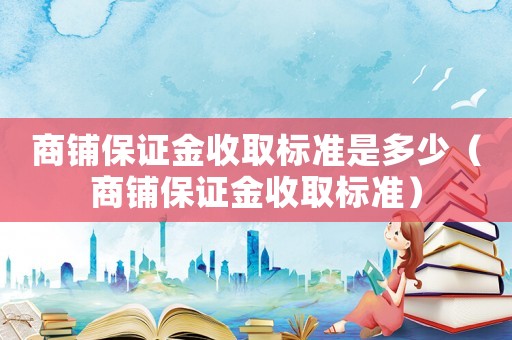 商鋪保證金收取標準是多少（商鋪保證金收取標準）