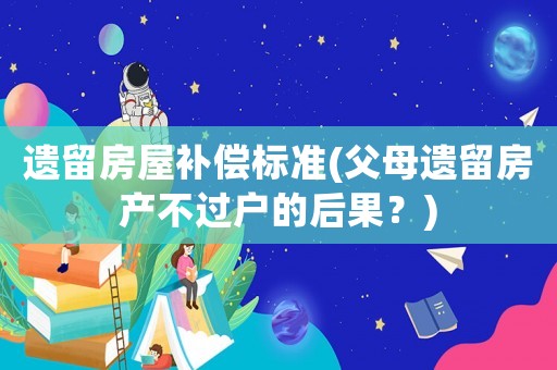 遺留房屋補(bǔ)償標(biāo)準(zhǔn)(父母遺留房產(chǎn)不過戶的后果？)