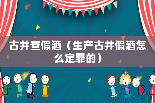 古井查假酒（生產(chǎn)古井假酒怎么定罪的）