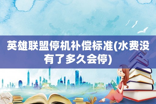 英雄聯(lián)盟停機(jī)補(bǔ)償標(biāo)準(zhǔn)(水費(fèi)沒(méi)有了多久會(huì)停)