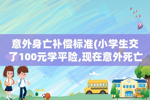意外身亡補(bǔ)償標(biāo)準(zhǔn)(小學(xué)生交了100元學(xué)平險(xiǎn),現(xiàn)在意外死亡,應(yīng)該怎樣理賠？)