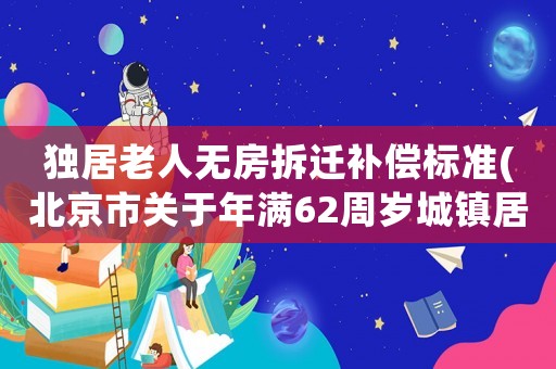 獨(dú)居老人無(wú)房拆遷補(bǔ)償標(biāo)準(zhǔn)(北京市關(guān)于年滿62周歲城鎮(zhèn)居民補(bǔ)助)
