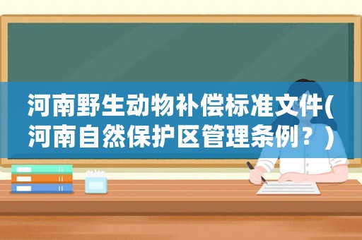 河南野生動(dòng)物補(bǔ)償標(biāo)準(zhǔn)文件(河南自然保護(hù)區(qū)管理?xiàng)l例？)