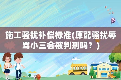 施工騷擾補(bǔ)償標(biāo)準(zhǔn)(原配騷擾辱罵小三會(huì)被判刑嗎？)