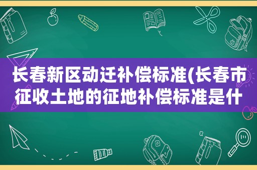 長春新區(qū)動(dòng)遷補(bǔ)償標(biāo)準(zhǔn)(長春市征收土地的征地補(bǔ)償標(biāo)準(zhǔn)是什么？)