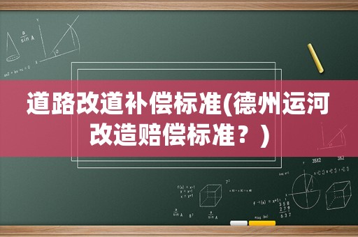 道路改道補(bǔ)償標(biāo)準(zhǔn)(德州運河改造賠償標(biāo)準(zhǔn)？)