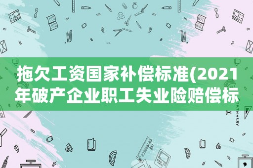 拖欠工資國家補(bǔ)償標(biāo)準(zhǔn)(2021年破產(chǎn)企業(yè)職工失業(yè)險賠償標(biāo)準(zhǔn))