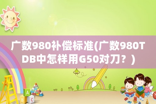 廣數(shù)980補(bǔ)償標(biāo)準(zhǔn)(廣數(shù)980TDB中怎樣用G50對刀？)