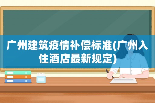 廣州建筑疫情補償標(biāo)準(zhǔn)(廣州入住酒店最新規(guī)定)