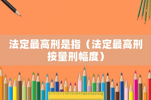 法定最高刑是指（法定最高刑按量刑幅度）