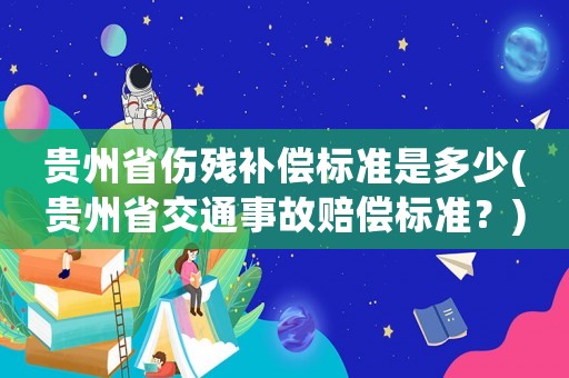 貴州省傷殘補償標(biāo)準(zhǔn)是多少(貴州省交通事故賠償標(biāo)準(zhǔn)？)