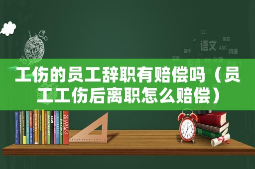 工傷的員工辭職有賠償嗎（員工工傷后離職怎么賠償）