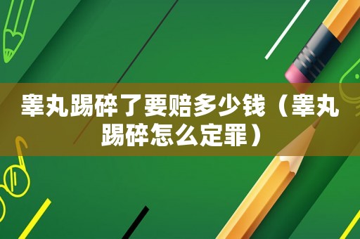 睪丸踢碎了要賠多少錢（睪丸踢碎怎么定罪）