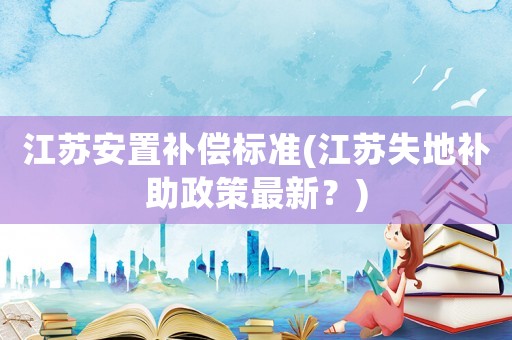 江蘇安置補償標準(江蘇失地補助政策最新？)