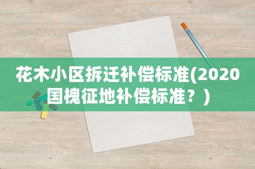 花木小區(qū)拆遷補償標準(2020國槐征地補償標準？)