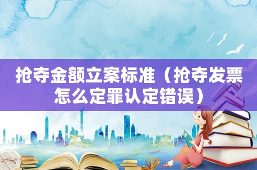 搶奪金額立案標(biāo)準(zhǔn)（搶奪發(fā)票怎么定罪認(rèn)定錯(cuò)誤）
