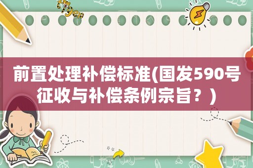 前置處理補(bǔ)償標(biāo)準(zhǔn)(國(guó)發(fā)590號(hào)征收與補(bǔ)償條例宗旨？)