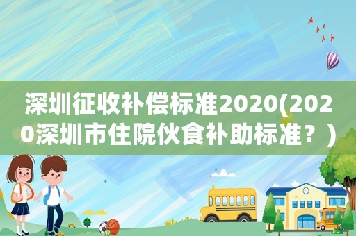 深圳征收補(bǔ)償標(biāo)準(zhǔn)2020(2020深圳市住院伙食補(bǔ)助標(biāo)準(zhǔn)？)