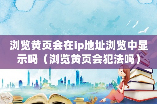 瀏覽黃頁(yè)會(huì)在ip地址瀏覽中顯示嗎（瀏覽黃頁(yè)會(huì)犯法嗎）