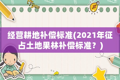 經(jīng)營耕地補(bǔ)償標(biāo)準(zhǔn)(2021年征占土地果林補(bǔ)償標(biāo)準(zhǔn)？)