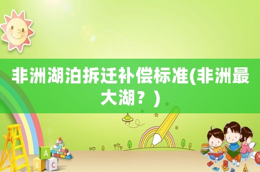 非洲湖泊拆遷補(bǔ)償標(biāo)準(zhǔn)(非洲最大湖？)