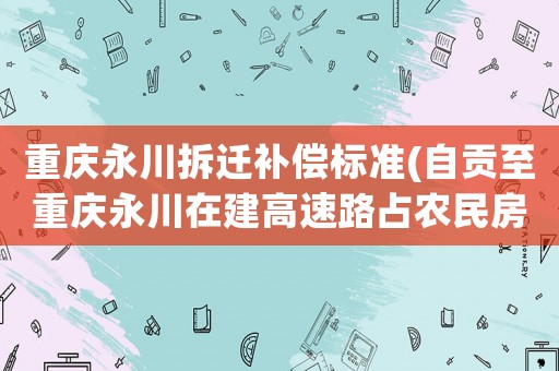 重慶永川拆遷補(bǔ)償標(biāo)準(zhǔn)(自貢至重慶永川在建高速路占農(nóng)民房子怎么賠償？)