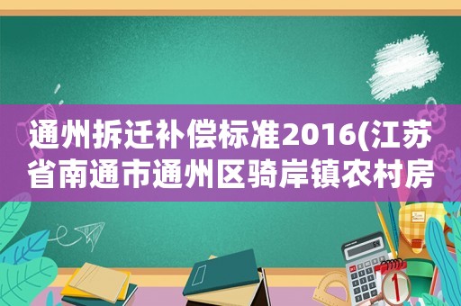 通州拆遷補(bǔ)償標(biāo)準(zhǔn)2016(江蘇省南通市通州區(qū)騎岸鎮(zhèn)農(nóng)村房屋拆遷補(bǔ)償？)