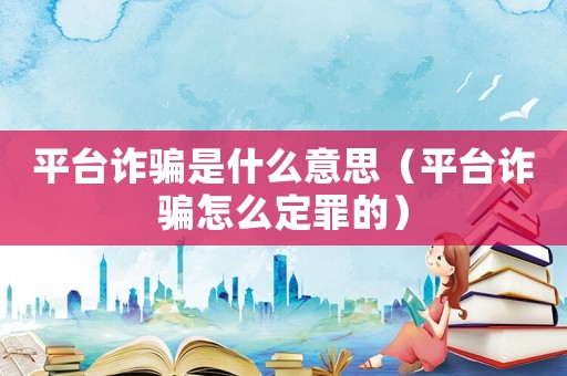 平臺(tái)詐騙是什么意思（平臺(tái)詐騙怎么定罪的）