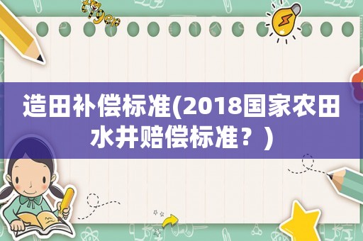 造田補(bǔ)償標(biāo)準(zhǔn)(2018國(guó)家農(nóng)田水井賠償標(biāo)準(zhǔn)？)