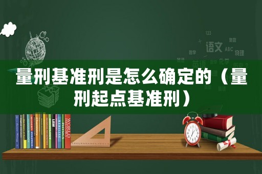 量刑基準(zhǔn)刑是怎么確定的（量刑起點(diǎn)基準(zhǔn)刑）