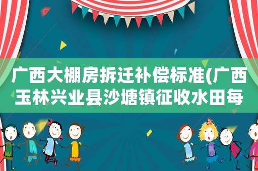 廣西大棚房拆遷補(bǔ)償標(biāo)準(zhǔn)(廣西玉林興業(yè)縣沙塘鎮(zhèn)征收水田每年補(bǔ)貼多少錢一)