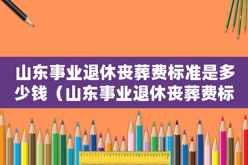 山東事業(yè)退休喪葬費(fèi)標(biāo)準(zhǔn)是多少錢（山東事業(yè)退休喪葬費(fèi)標(biāo)準(zhǔn)）