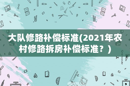 大隊修路補償標準(2021年農村修路拆房補償標準？)
