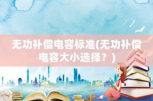 無功補償電容標(biāo)準(zhǔn)(無功補償電容大小選擇？)