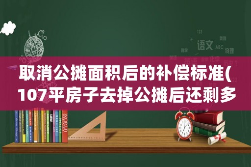 取消公攤面積后的補(bǔ)償標(biāo)準(zhǔn)(107平房子去掉公攤后還剩多少？)