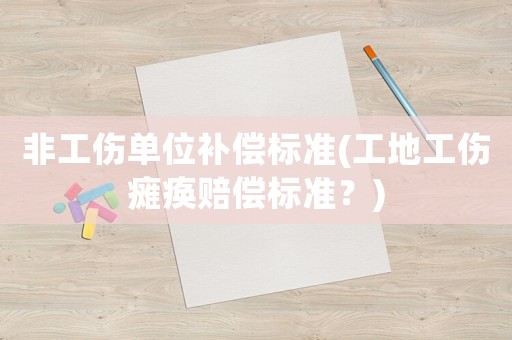 非工傷單位補償標準(工地工傷癱瘓賠償標準？)