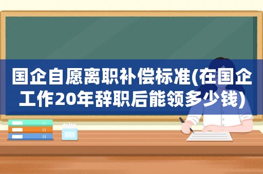 國(guó)企自愿離職補(bǔ)償標(biāo)準(zhǔn)(在國(guó)企工作20年辭職后能領(lǐng)多少錢)