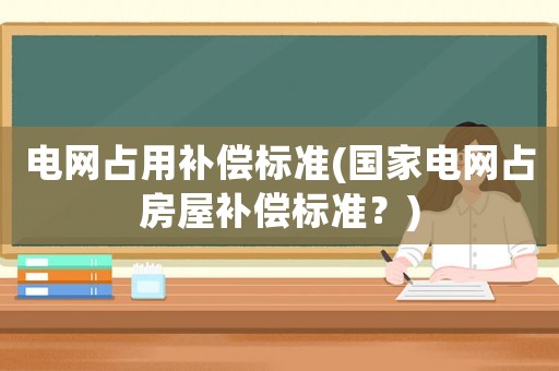 電網(wǎng)占用補(bǔ)償標(biāo)準(zhǔn)(國(guó)家電網(wǎng)占房屋補(bǔ)償標(biāo)準(zhǔn)？)