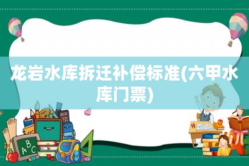 龍巖水庫(kù)拆遷補(bǔ)償標(biāo)準(zhǔn)(六甲水庫(kù)門票)