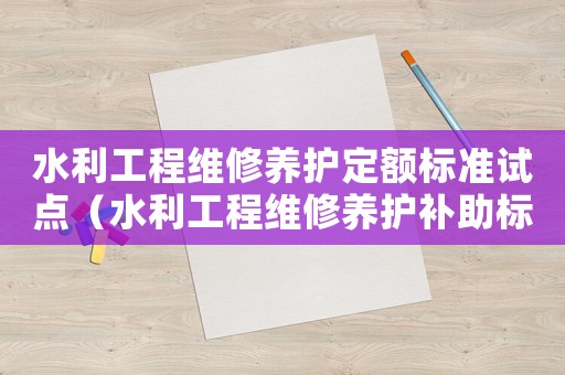 水利工程維修養(yǎng)護定額標準試點（水利工程維修養(yǎng)護補助標準）