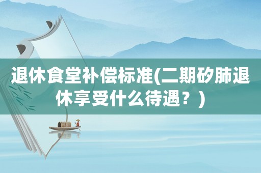 退休食堂補(bǔ)償標(biāo)準(zhǔn)(二期矽肺退休享受什么待遇？)
