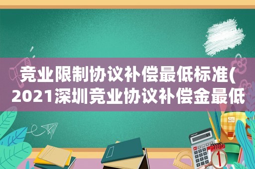 競業(yè)限制協(xié)議補償最低標(biāo)準(zhǔn)(2021深圳競業(yè)協(xié)議補償金最低標(biāo)準(zhǔn)？)
