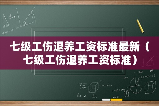 七級工傷退養(yǎng)工資標(biāo)準(zhǔn)最新（七級工傷退養(yǎng)工資標(biāo)準(zhǔn)）